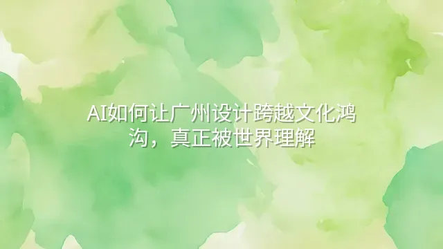AI如何让广州设计跨越文化鸿沟，真正被世界理解