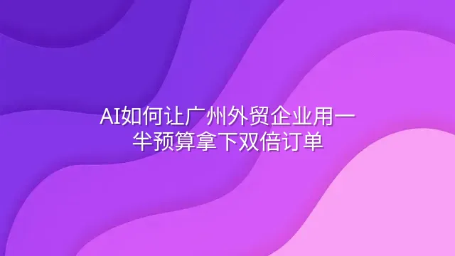AI如何让广州外贸企业用一半预算拿下双倍订单