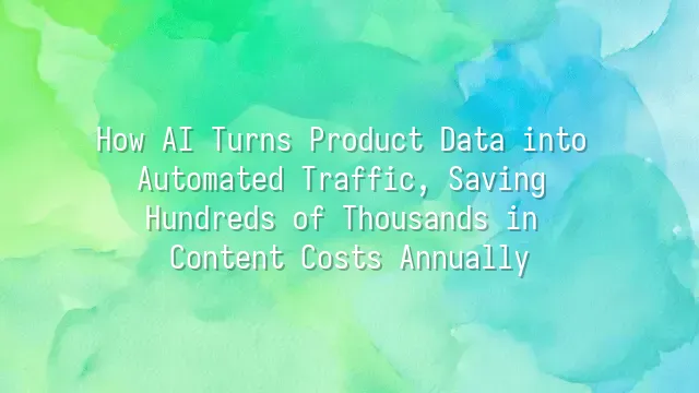 How AI Turns Product Data into Automated Traffic, Saving Hundreds of Thousands in Content Costs Annually