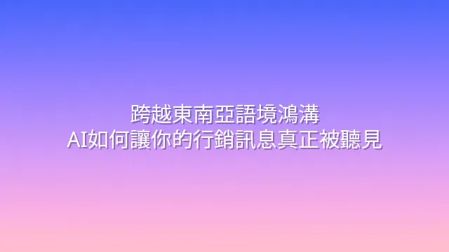 跨越東南亞語境鴻溝：AI如何讓你的行銷訊息真正被聽見