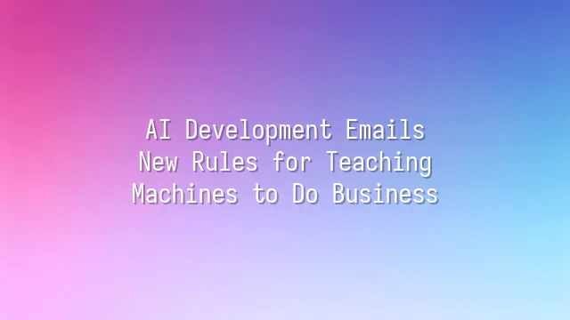 AI Development Emails: New Rules for Teaching Machines to Do Business