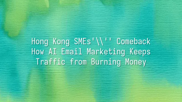 Hong Kong SMEs' Comeback: How AI Email Marketing Keeps Traffic from Burning Money