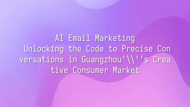 AI Email Marketing: Unlocking the Code to Precise Conversations in Guangzhou's Creative Consumer Market