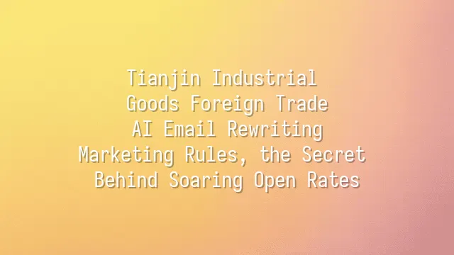Tianjin Industrial Goods Foreign Trade: AI Email Rewriting Marketing Rules, the Secret Behind Soaring Open Rates