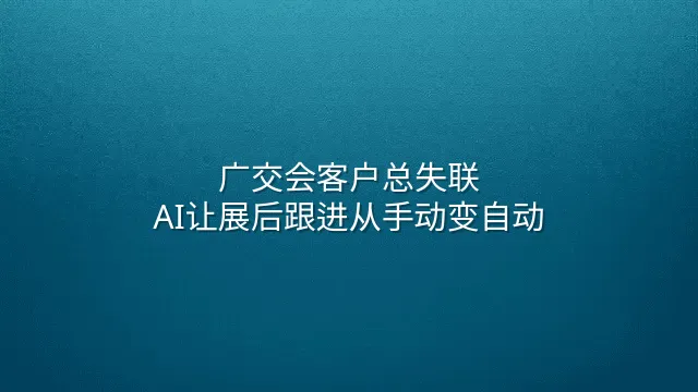 广交会客户总失联？AI让展后跟进从手动变自动