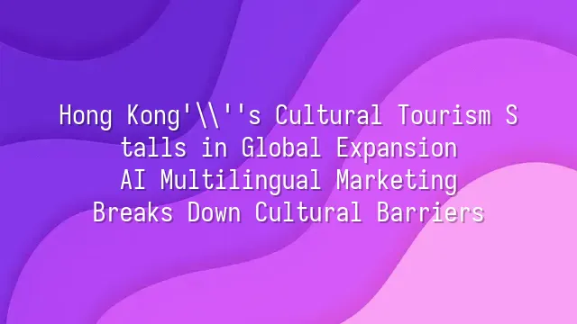 Hong Kong's Cultural Tourism Stalls in Global Expansion? AI Multilingual Marketing Breaks Down Cultural Barriers