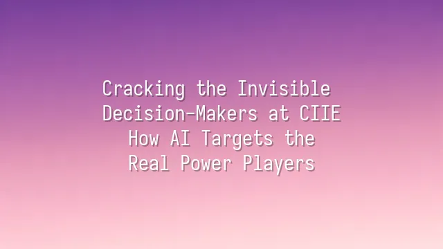 Cracking the Invisible Decision-Makers at CIIE: How AI Targets the Real Power Players