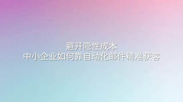 避开隐性成本：中小企业如何靠自动化邮件精准获客