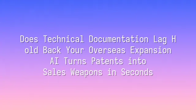 Does Technical Documentation Lag Hold Back Your Overseas Expansion? AI Turns Patents into Sales Weapons in Seconds