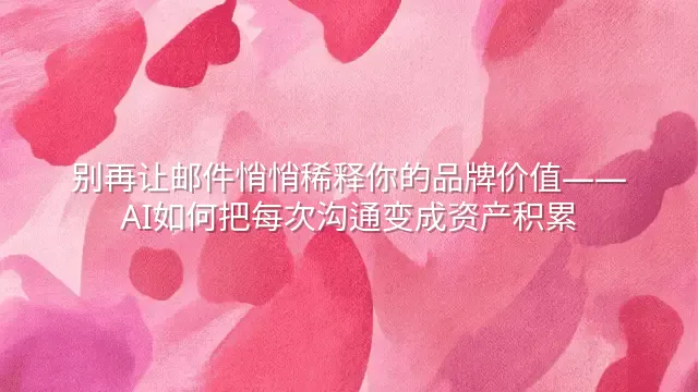 别再让邮件悄悄稀释你的品牌价值——AI如何把每次沟通变成资产积累