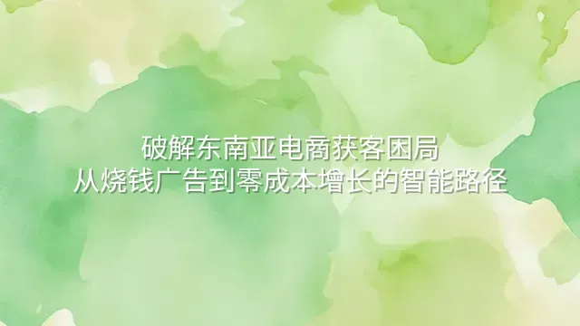 破解东南亚电商获客困局：从烧钱广告到零成本增长的智能路径