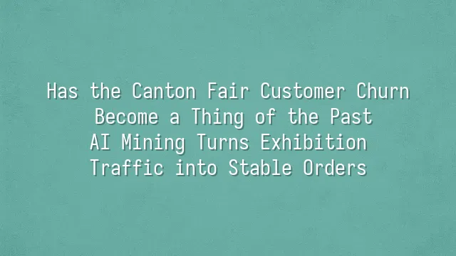 Has the Canton Fair Customer Churn Become a Thing of the Past? AI Mining Turns Exhibition Traffic into Stable Orders