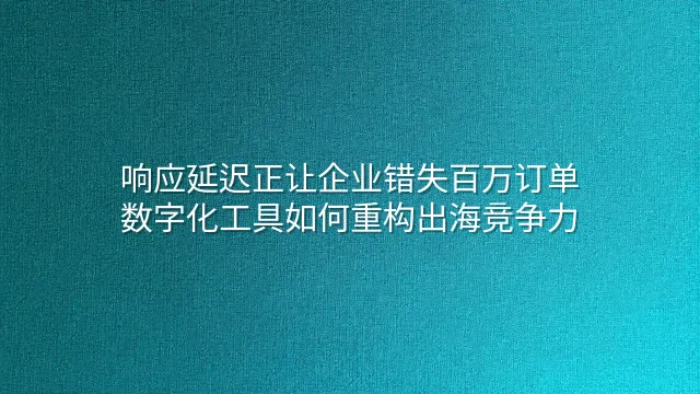 响应延迟正让企业错失百万订单？数字化工具如何重构出海竞争力