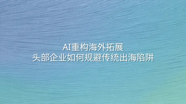 AI重构海外拓展：头部企业如何规避传统出海陷阱