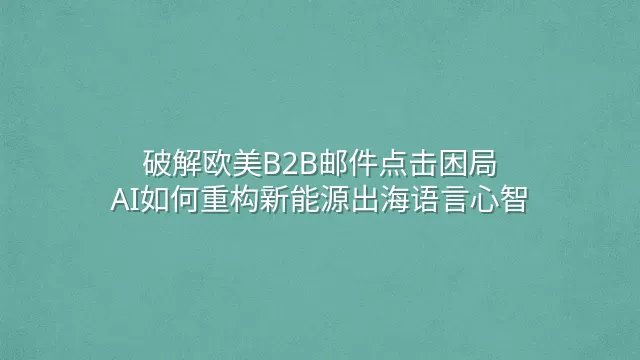 破解欧美B2B邮件点击困局：AI如何重构新能源出海语言心智