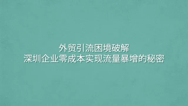 外贸引流困境破解：深圳企业零成本实现流量暴增的秘密