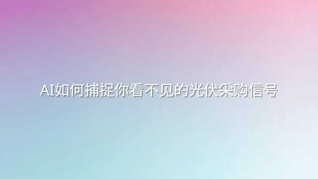 AI如何捕捉你看不见的光伏采购信号