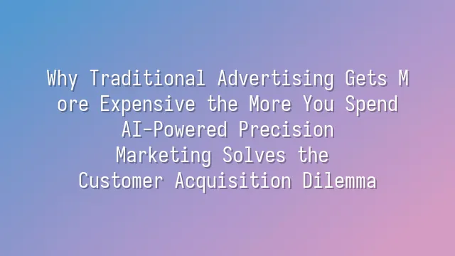 Why Traditional Advertising Gets More Expensive the More You Spend? AI-Powered Precision Marketing Solves the Customer Acquisition Dilemma