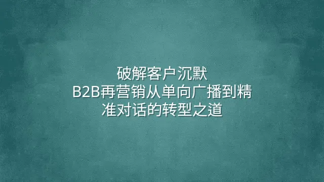破解客户沉默：B2B再营销从单向广播到精准对话的转型之道
