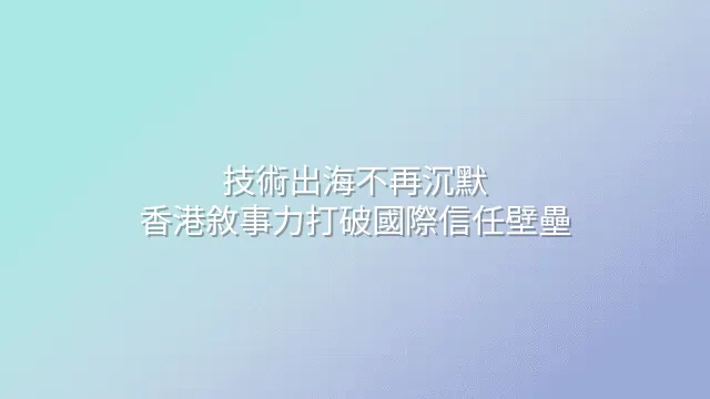 技術出海不再沉默：香港敘事力打破國際信任壁壘