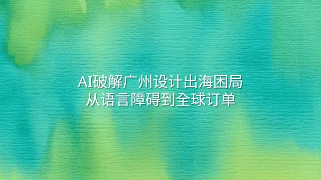 AI破解广州设计出海困局：从语言障碍到全球订单