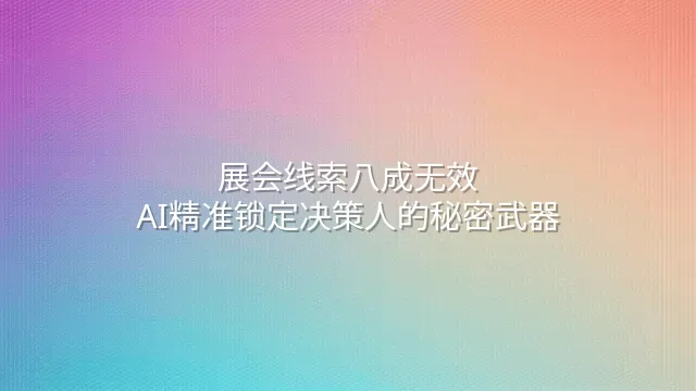 展会线索八成无效？AI精准锁定决策人的秘密武器