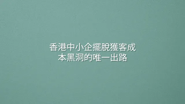香港中小企擺脫獲客成本黑洞的唯一出路