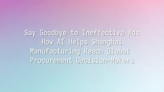 Say Goodbye to Ineffective Ads: How AI Helps Shanghai Manufacturing Reach Global Procurement Decision-Makers