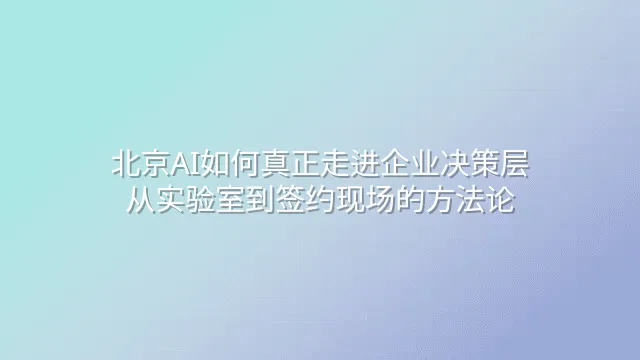 北京AI如何真正走进企业决策层：从实验室到签约现场的方法论