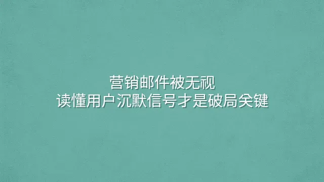 营销邮件被无视？读懂用户沉默信号才是破局关键