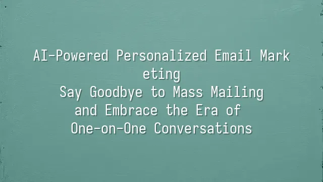 AI-Powered Personalized Email Marketing: Say Goodbye to Mass Mailing and Embrace the Era of One-on-One Conversations