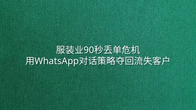 服装业90秒丢单危机：用WhatsApp对话策略夺回流失客户