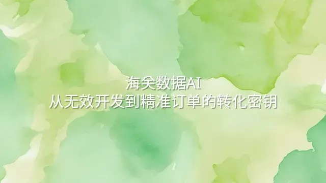 海关数据AI：从无效开发到精准订单的转化密钥