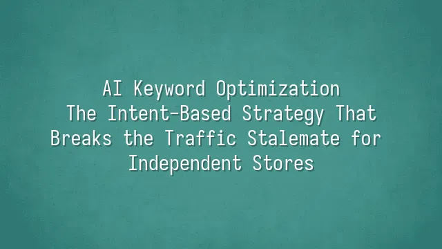 AI Keyword Optimization: The Intent-Based Strategy That Breaks the Traffic Stalemate for Independent Stores