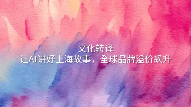 文化转译：让AI讲好上海故事，全球品牌溢价飙升