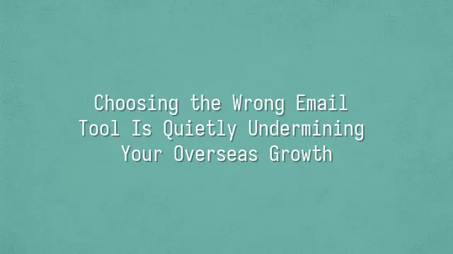 Choosing the Wrong Email Tool Is Quietly Undermining Your Overseas Growth