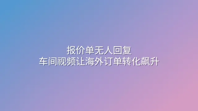 报价单无人回复？车间视频让海外订单转化飙升