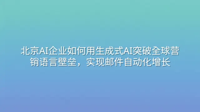 北京AI企业如何用生成式AI突破全球营销语言壁垒，实现邮件自动化增长