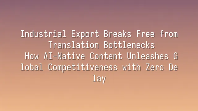 Industrial Export Breaks Free from Translation Bottlenecks: How AI-Native Content Unleashes Global Competitiveness with Zero Delay