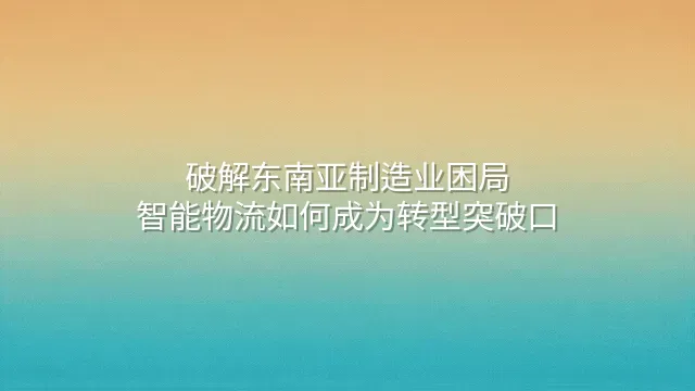 破解东南亚制造业困局：智能物流如何成为转型突破口