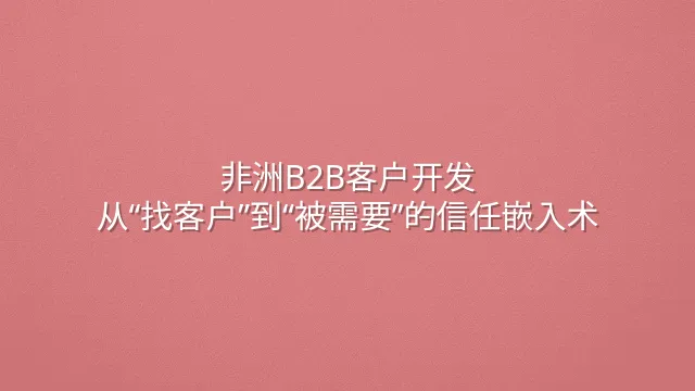 非洲B2B客户开发：从“找客户”到“被需要”的信任嵌入术