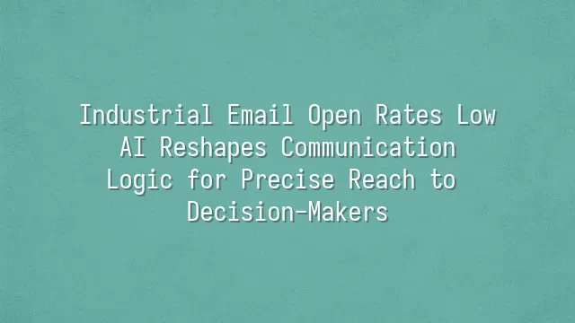 Industrial Email Open Rates Low? AI Reshapes Communication Logic for Precise Reach to Decision-Makers