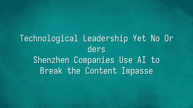 Technological Leadership Yet No Orders? Shenzhen Companies Use AI to Break the Content Impasse