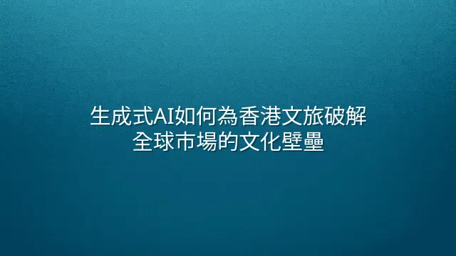 生成式AI如何為香港文旅破解全球市場的文化壁壘