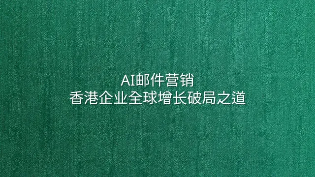 AI邮件营销：香港企业全球增长破局之道