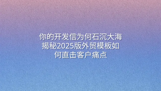 你的开发信为何石沉大海？揭秘2025版外贸模板如何直击客户痛点
