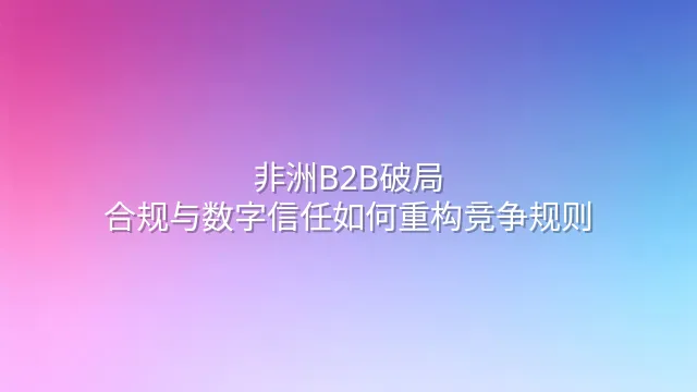 非洲B2B破局：合规与数字信任如何重构竞争规则