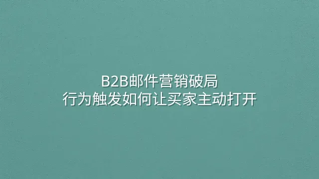B2B邮件营销破局：行为触发如何让买家主动打开
