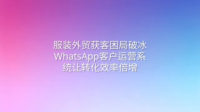 服装外贸获客困局破冰：WhatsApp客户运营系统让转化效率倍增