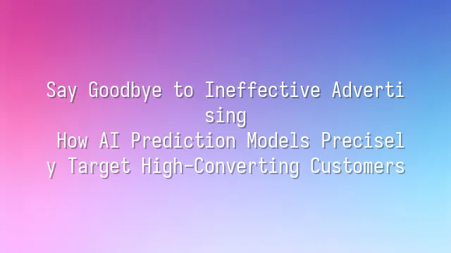 Say Goodbye to Ineffective Advertising: How AI Prediction Models Precisely Target High-Converting Customers